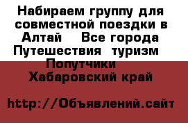 Набираем группу для совместной поездки в Алтай. - Все города Путешествия, туризм » Попутчики   . Хабаровский край